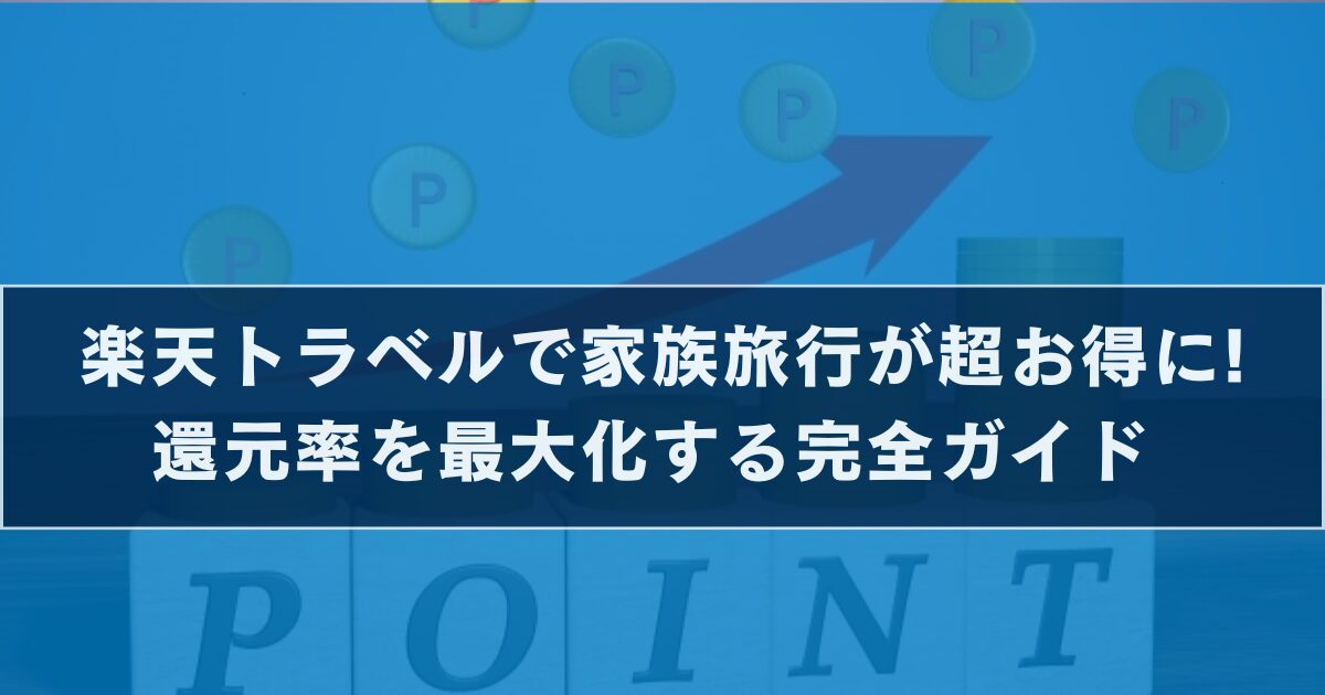 楽天トラベル 還元率 最大化｜家族旅行でポイントを増やす方法